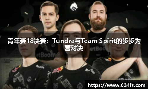 青年赛18决赛：Tundra与Team Spirit的步步为营对决